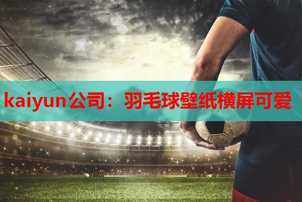 kaiyun公司：羽毛球壁纸横屏可爱