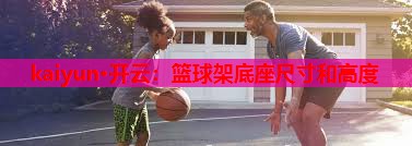 kaiyun·开云：篮球架底座尺寸和高度