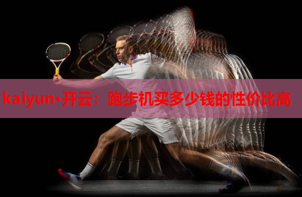kaiyun·开云：跑步机买多少钱的性价比高