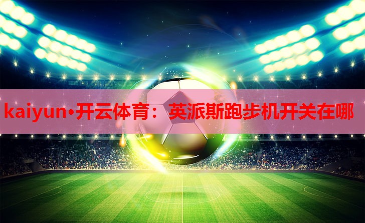 kaiyun·开云体育：英派斯跑步机开关在哪