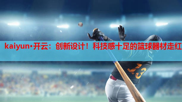 kaiyun·开云：创新设计！科技感十足的篮球器材走红
