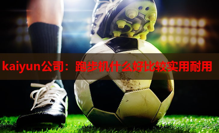 kaiyun公司：跑步机什么好比较实用耐用