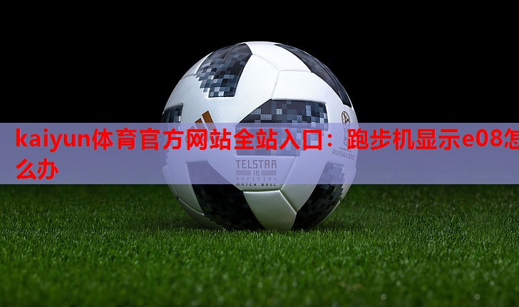 kaiyun体育官方网站全站入口：跑步机显示e08怎么办