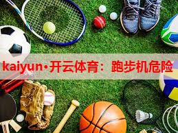 kaiyun·开云体育：跑步机危险