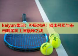 kaiyun集团：终极对决！搏击冠军与拳击明星将上演巅峰之战