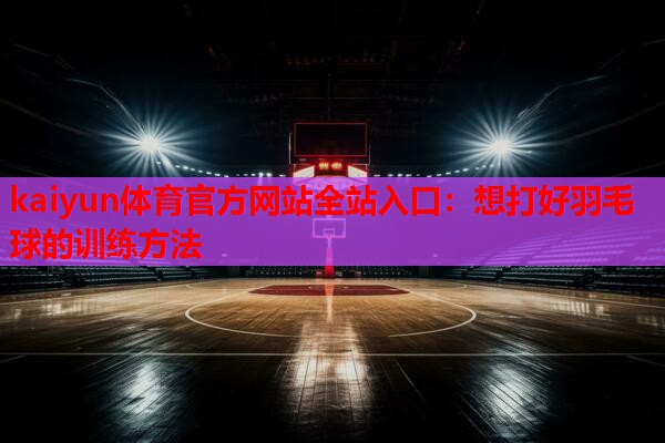kaiyun体育官方网站全站入口：想打好羽毛球的训练方法