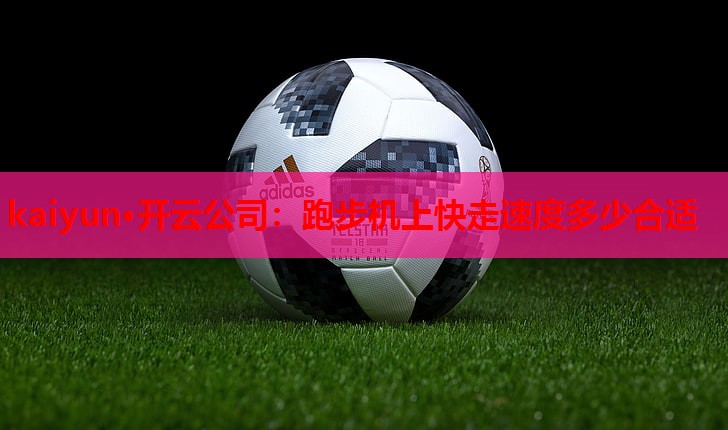 kaiyun·开云公司：跑步机上快走速度多少合适