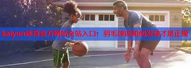 kaiyun体育官方网站全站入口：羽毛球该如何发球才是正规