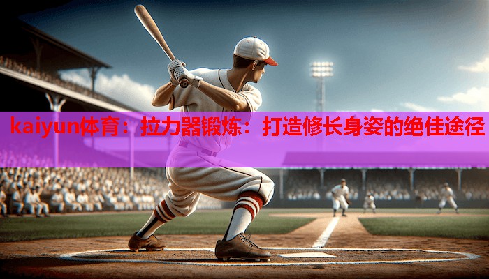 kaiyun体育：拉力器锻炼：打造修长身姿的绝佳途径
