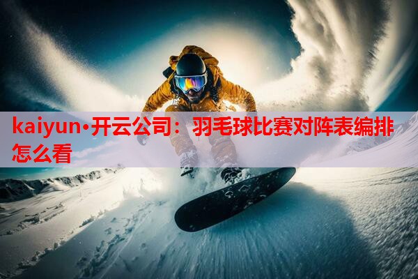 kaiyun·开云公司：羽毛球比赛对阵表编排怎么看