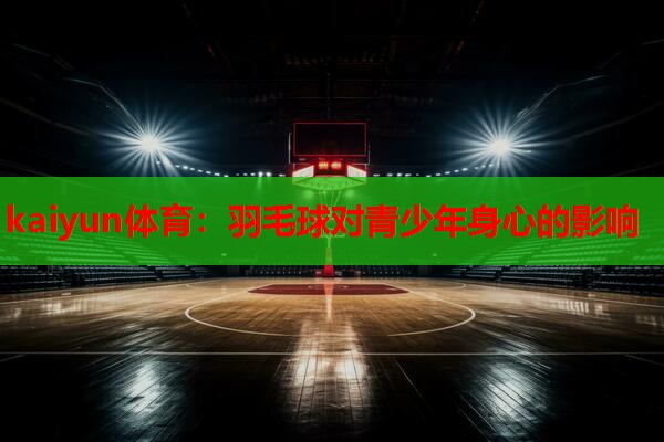 kaiyun体育：羽毛球对青少年身心的影响