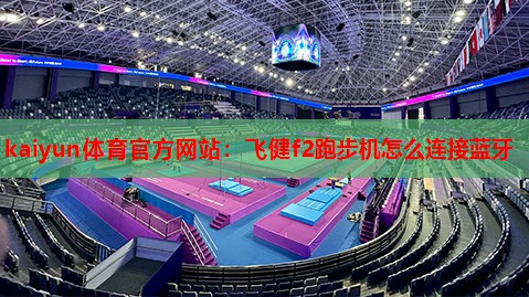 kaiyun体育官方网站：飞健f2跑步机怎么连接蓝牙