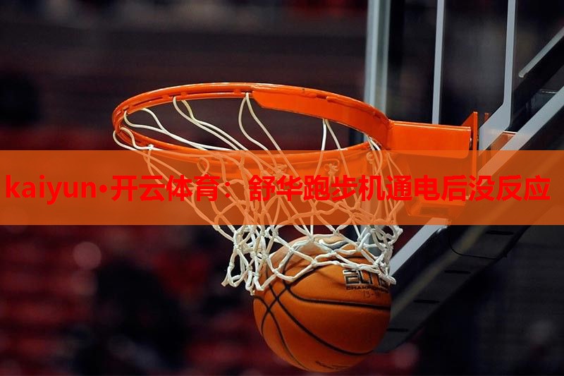 kaiyun·开云体育：舒华跑步机通电后没反应