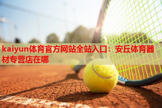 kaiyun体育官方网站全站入口：安丘体育器材专营店在哪