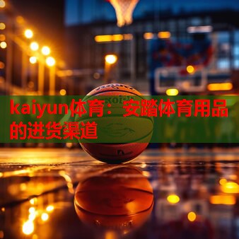 kaiyun体育：安踏体育用品的进货渠道