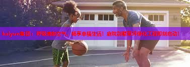 kaiyun集团：呼吸清新空气，畅享幸福生活！庭院别墅草坪绿化工程即刻启动！