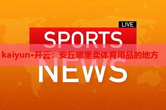 kaiyun·开云：安丘哪里卖体育用品的地方