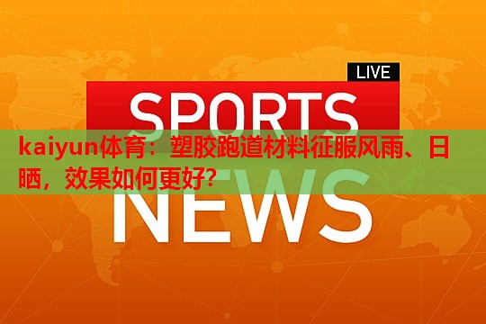 kaiyun体育：塑胶跑道材料征服风雨、日晒，效果如何更好？