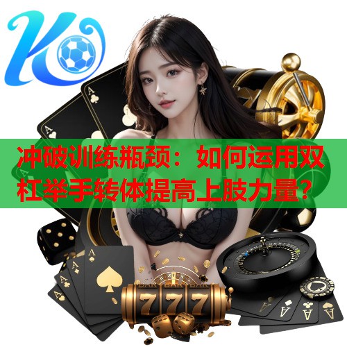 冲破训练瓶颈：如何运用双杠举手转体提高上肢力量？