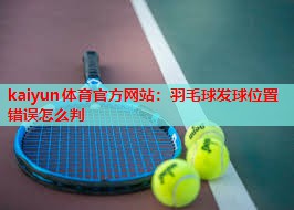 kaiyun体育官方网站：羽毛球发球位置错误怎么判