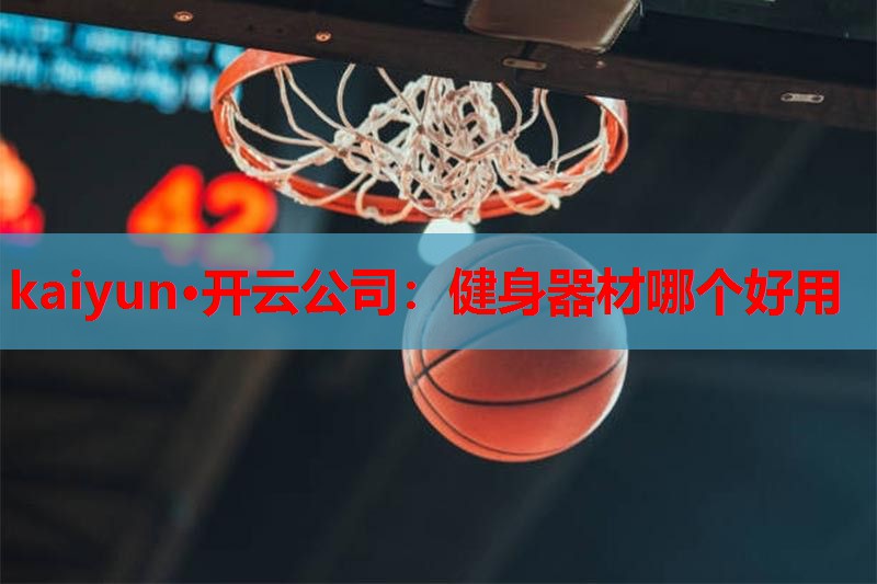kaiyun·开云公司：健身器材哪个好用