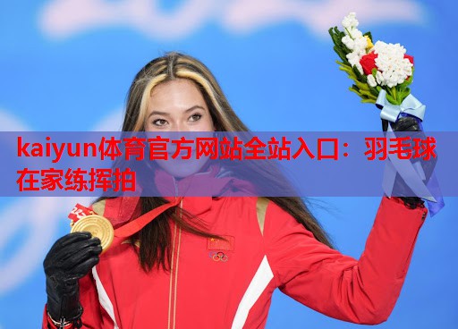 kaiyun体育官方网站全站入口：羽毛球在家练挥拍