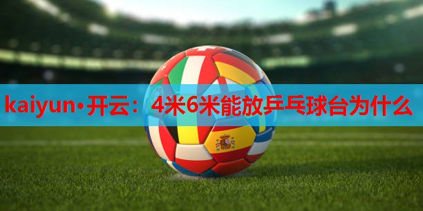 kaiyun·开云：4米6米能放乒乓球台为什么