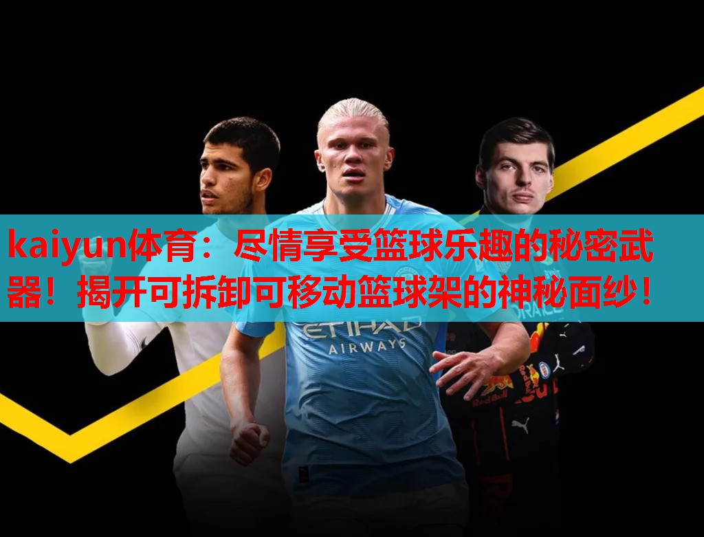 kaiyun体育：尽情享受篮球乐趣的秘密武器！揭开可拆卸可移动篮球架的神秘面纱！