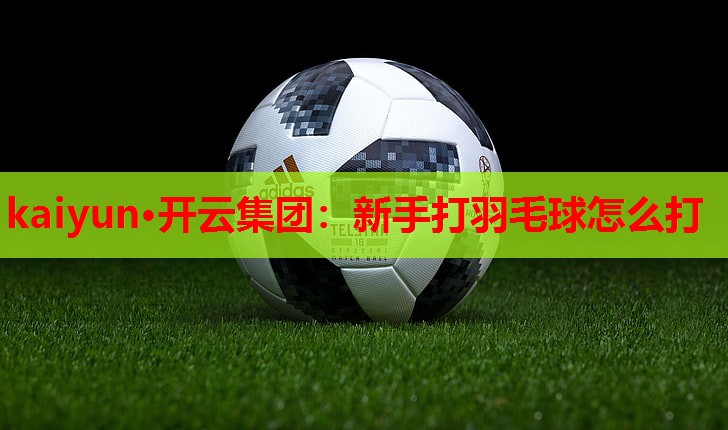 kaiyun·开云集团：新手打羽毛球怎么打