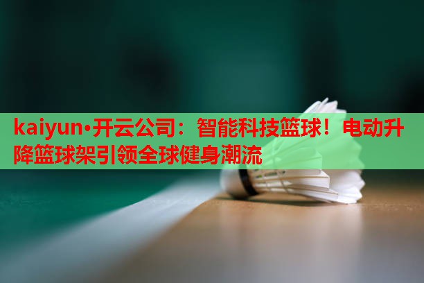 kaiyun·开云公司：智能科技篮球！电动升降篮球架引领全球健身潮流