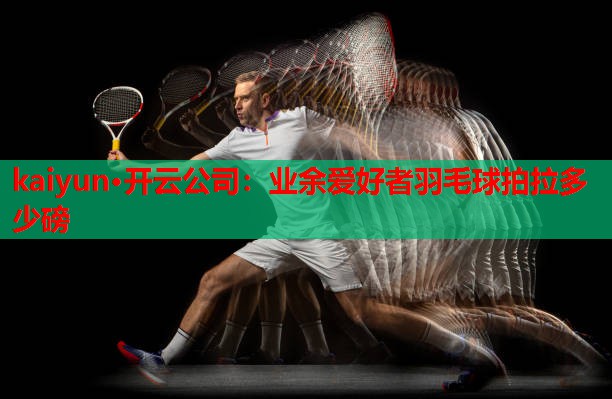 kaiyun·开云公司：业余爱好者羽毛球拍拉多少磅