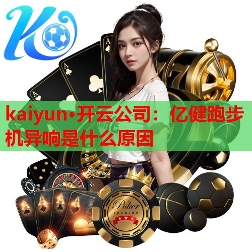 kaiyun·开云公司：亿健跑步机异响是什么原因