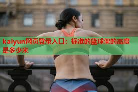 kaiyun网页登录入口：标准的篮球架的高度是多少米