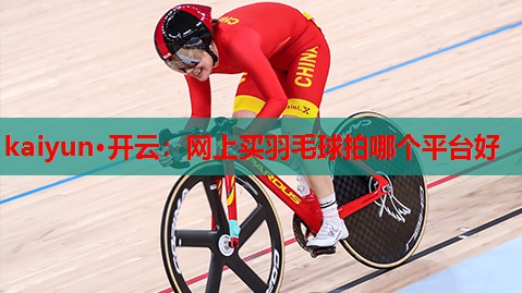 kaiyun·开云：网上买羽毛球拍哪个平台好