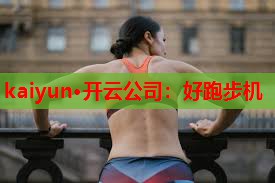 kaiyun·开云公司：好跑步机