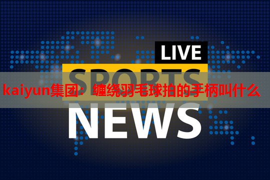 kaiyun集团：缠绕羽毛球拍的手柄叫什么