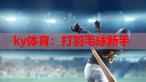 ky体育：打羽毛球新手