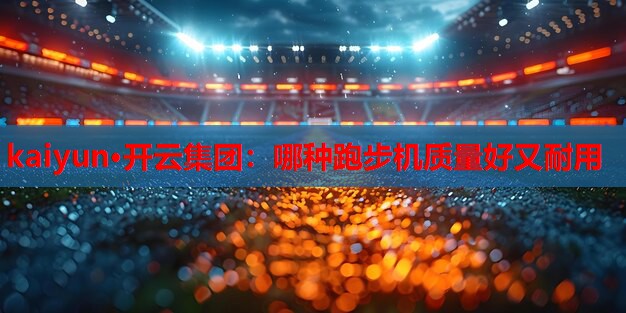kaiyun·开云集团：哪种跑步机质量好又耐用