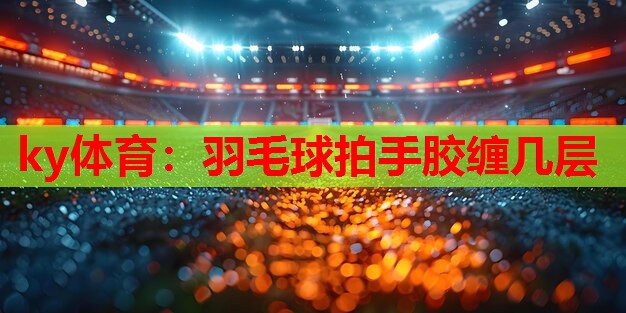 ky体育：羽毛球拍手胶缠几层