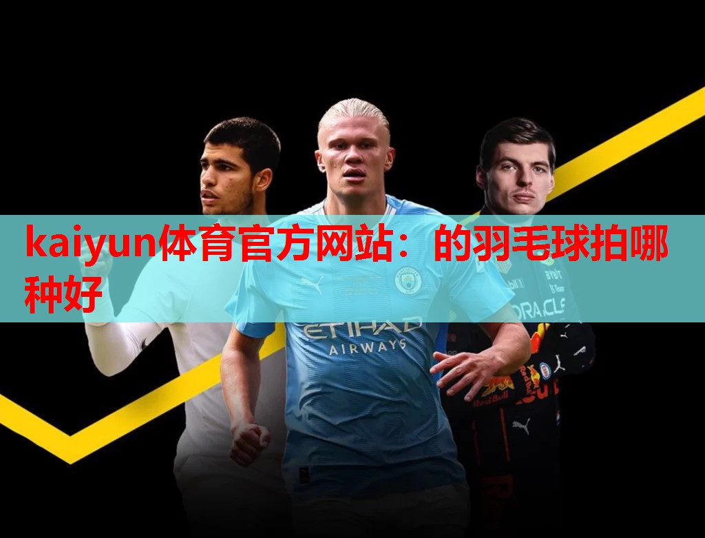 kaiyun体育官方网站：的羽毛球拍哪种好