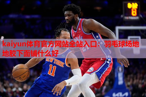 kaiyun体育官方网站全站入口：羽毛球场地地胶下面铺什么好