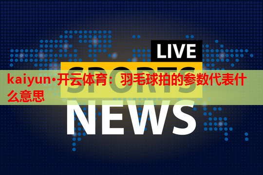 kaiyun·开云体育：羽毛球拍的参数代表什么意思