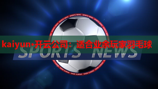 kaiyun·开云公司：适合业余玩家羽毛球