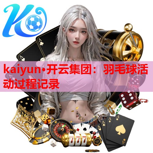 kaiyun·开云集团：羽毛球活动过程记录