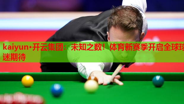 kaiyun·开云集团：未知之数！体育新赛季开启全球球迷期待