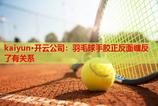 kaiyun·开云公司：羽毛球手胶正反面缠反了有关系