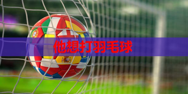 他想打羽毛球