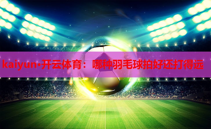 哪种羽毛球拍好还打得远