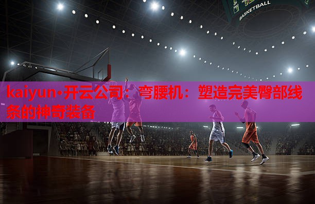 弯腰机：塑造完美臀部线条的神奇装备