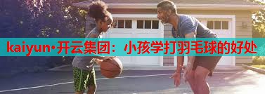 小孩学打羽毛球的好处